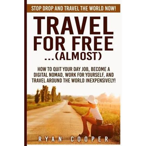Travel For Free..(Almost): Stop Drop And Travel The World NOW! How To Quit Your Day Job, Become A Digital Nomad, Work For Yourself, And Travel Ar