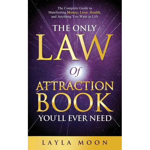 The Only Law of Attraction Book You'll Ever Need: The Complete Guide to Manifesting Money, Love, Health, and Anything You Want in Life