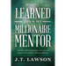 What I Learned from My Millionaire Mentor: And How This Knowledge Can Launch Anyone On a Path to Making Millions