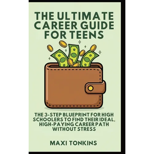 The Ultimate Career Guide For Teens: The 3-Step Blueprint for High Schoolers to Find Their Ideal, High-Paying Career Path Without Stress