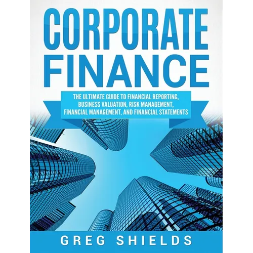Corporate Finance: The Ultimate Guide to Financial Reporting, Business Valuation, Risk Management, Financial Management, and Financial Statements