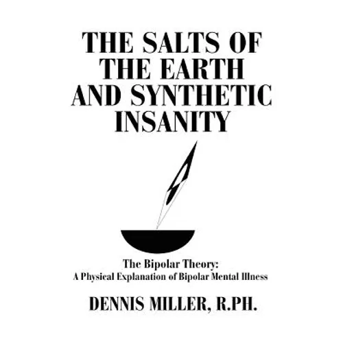 The Salts of the Earth and Synthetic Insanity: The Bipolar Theory: A Physical Explanation of Bipolar Mental Illness