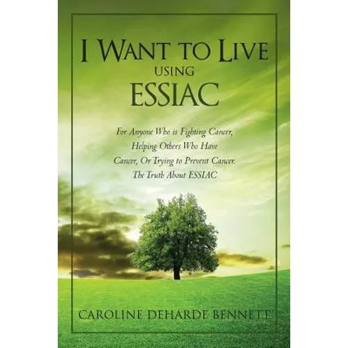 I Want to Live Using Essiac: For Anyone Who Is Fighting Cancer, Helping Others Who Have Cancer, or Trying to Prevent Cancer. the Truth about Essiac
