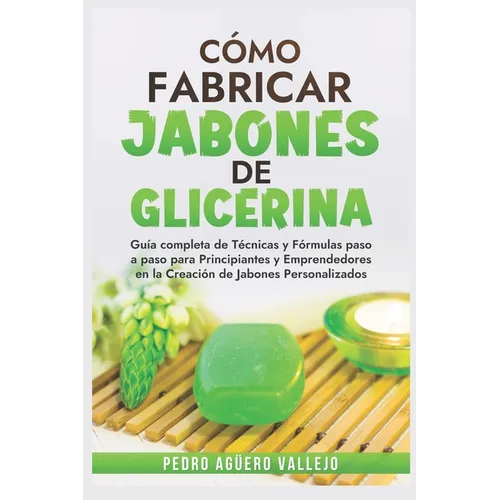 Cómo Fabricar Jobones de Glicerina: Guía completa de técnicas y fórmulas paso a paso para principiantes y Emprendedores en la creación de jabones pers