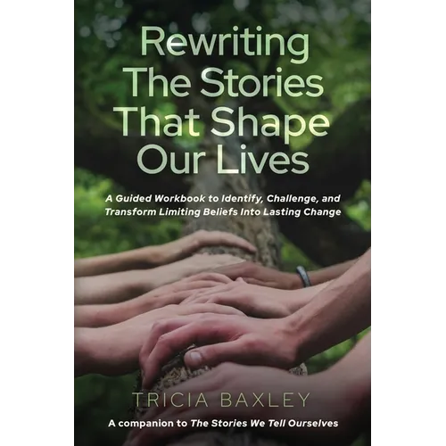 Rewriting the Stories That Shape Our Lives: A Guided Workbook to Identify, Challenge, and Transform Limiting Beliefs into Lasting Change