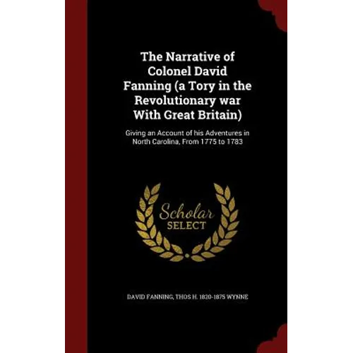 The Narrative of Colonel David Fanning (a Tory in the Revolutionary war With Great Britain): Giving an Account of his Adventures in North Carolina, Fr