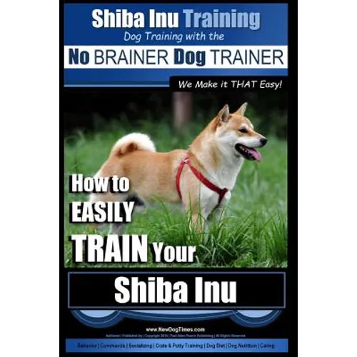 Shiba Inu Training Dog Training with the No BRAINER Dog TRAINER We Make it That Easy!: How to EASILY TRAIN Your Shiba Inu