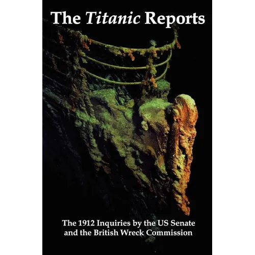 The Titanic Reports: The Official Conclusions of the 1912 Inquiries Into the Titanic Disaster by the Us Senate and the British Wreck Commis