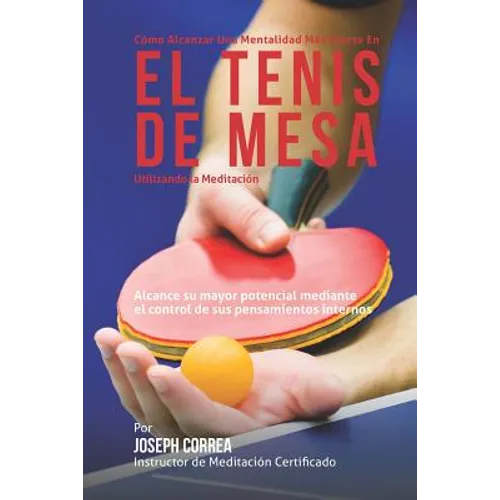 Como Alcanzar una Mentalidad Mas Fuerte en el Tenis de Mesa Utilizando la Meditacion: Alcance su mayor potencial mediante el control de sus pensamient
