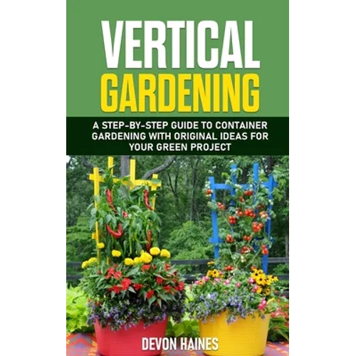 Vertical Gardening: A Step-by-Step Guide to Container Gardening with Original Ideas for Your Green Project