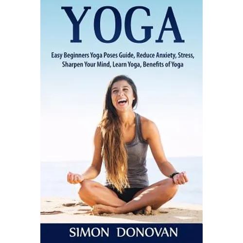 Yoga: Easy Beginners Yoga Poses Guide, Reduce Anxiety, Stress, Sharpen Your Mind, Learn Yoga, Benefits of Yoga