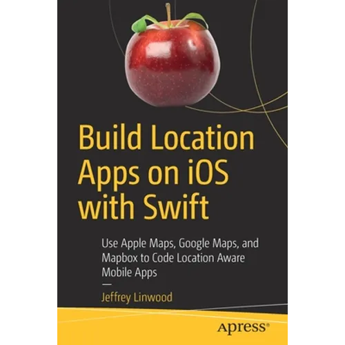 Build Location Apps on IOS with Swift: Use Apple Maps, Google Maps, and Mapbox to Code Location Aware Mobile Apps