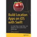 Build Location Apps on IOS with Swift: Use Apple Maps, Google Maps, and Mapbox to Code Location Aware Mobile Apps