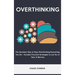 Overthinking: The Quickets Way to Stop Overthinking Everything You Do - Includes Practical Strategies to Let Go of Fear & Worries