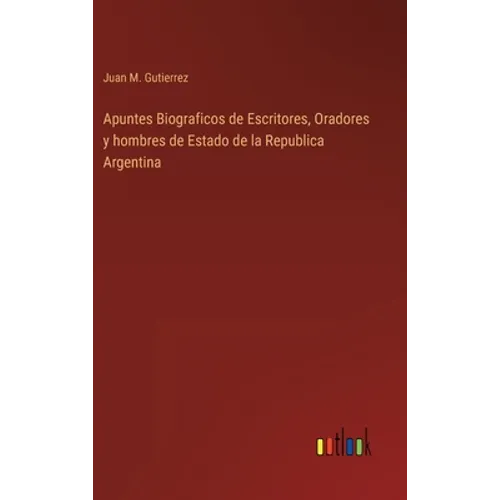Apuntes Biograficos de Escritores, Oradores y hombres de Estado de la Republica Argentina