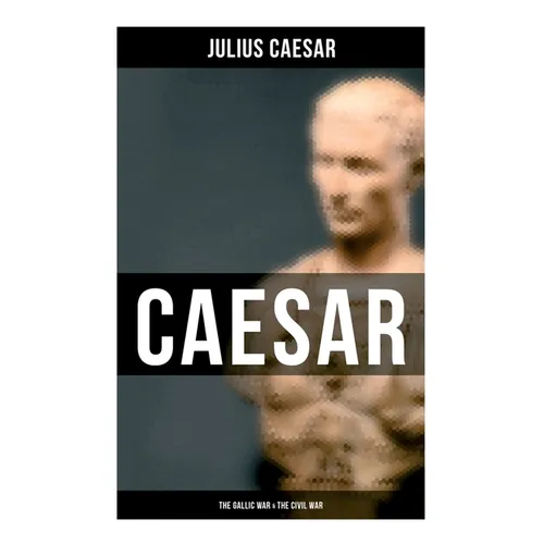 Caesar: The Gallic War & The Civil War: Historical Account of Caesar's Military Campaign in Gaul & The Roman Civil War