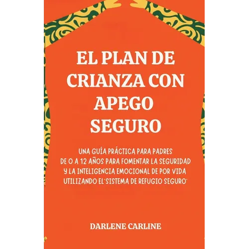 El Plan de Crianza con Apego Seguro: Una Guía Práctica para Padres de 0 a 12 Años para Fomentar la Seguridad y la Inteligencia Emocional de por Vida U