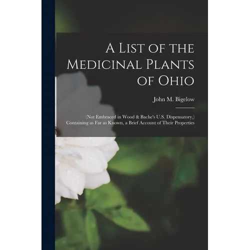 A List of the Medicinal Plants of Ohio: (not Embraced in Wood & Bache's U.S. Dispensatory, ) Containing as Far as Known, a Brief Account of Their Prop