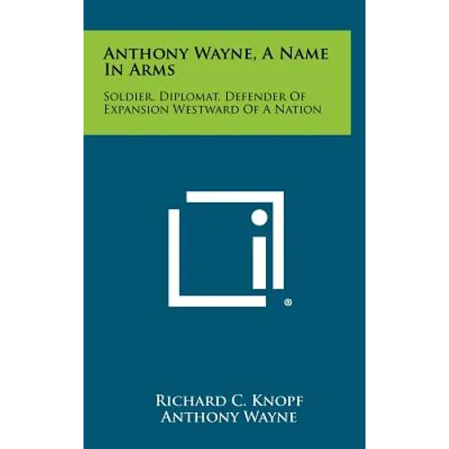 Anthony Wayne, a Name in Arms: Soldier, Diplomat, Defender of Expansion Westward of a Nation