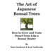 The Art of Japanese Bonsai Trees: How to Grow and Train Dwarf Trees like a Bonsai Master