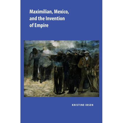 Maximilian, Mexico, and the Invention of Empire