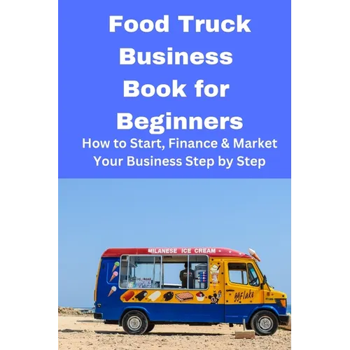Food Truck Business Book for Beginners: How to Start, Finance & Market Your Business Step by Step