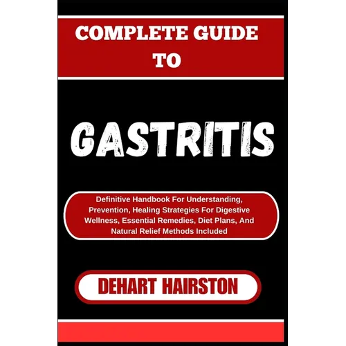 Complete Guide to Gastritis: Definitive Handbook For Understanding, Prevention, Healing Strategies For Digestive Wellness, Essential Remedies, Diet