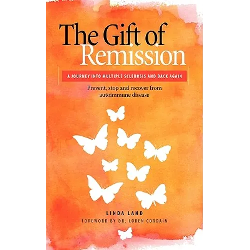 The Gift of Remission: A Journey Into Multiple Sclerosis and Back Again - Prevent, Stop and Recover from Autoimmune Disease