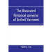 The illustrated historical souvenir of Bethel, Vermont: containing a brief history of the early settlement of the town, the schools, churches, medical