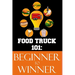 Food Truck 101: Beginner to Winner: The Complete Guide to Fulfilling Your Food Truck Dream.