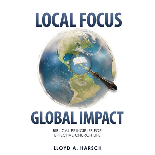 Local Focus, Global Impact: Biblical Principles for Effective Church Life
