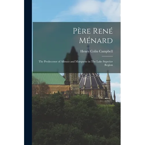 Père René Ménard: The Predecessor of Allouez and Marquette in The Lake Superior Region