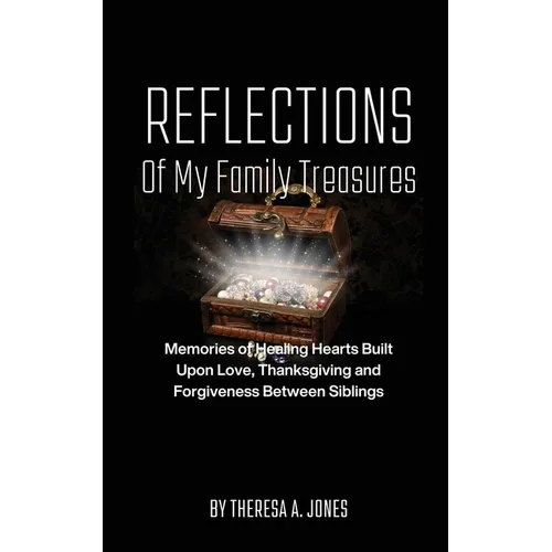 Reflections of My Family Treasures: Memories of Healing Hearts Built Upon Love, Thanksgiving and Forgiveness Between Siblings