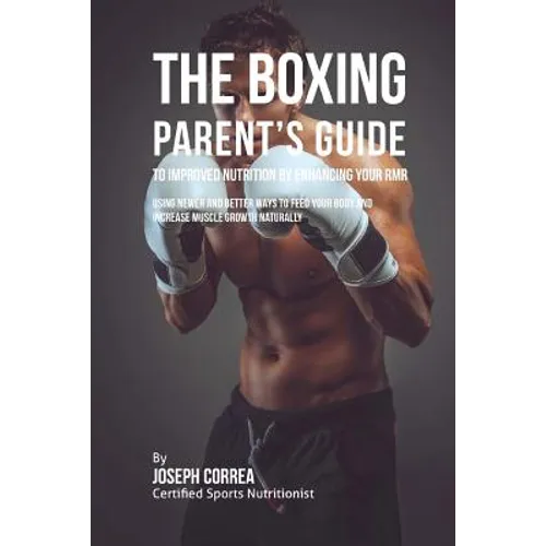 The Boxing Parent's Guide to Improved Nutrition by Enhancing Your RMR: Using Newer and Better Ways to Feed Your Body and Increase Muscle Growth Natura