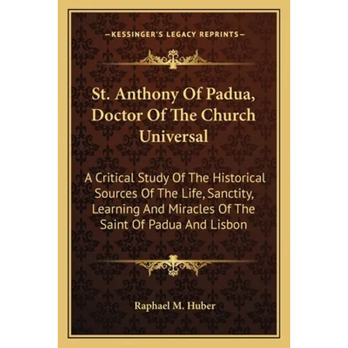 St. Anthony Of Padua, Doctor Of The Church Universal: A Critical Study Of The Historical Sources Of The Life, Sanctity, Learning And Miracles Of The S