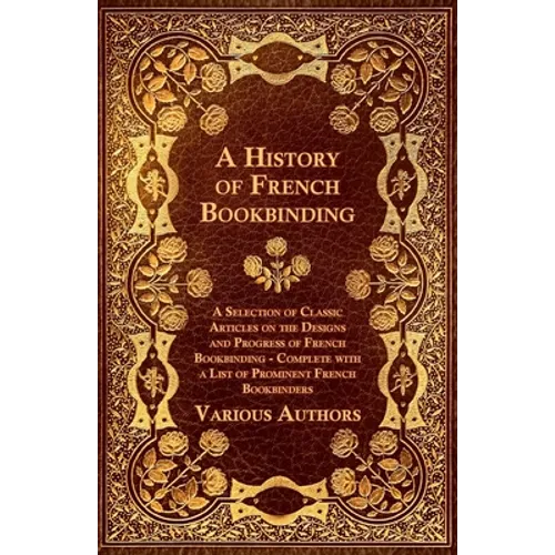 A History of French Bookbinding - A Selection of Classic Articles on the Designs and Progress of French Bookbinding - Complete with a List of Promin