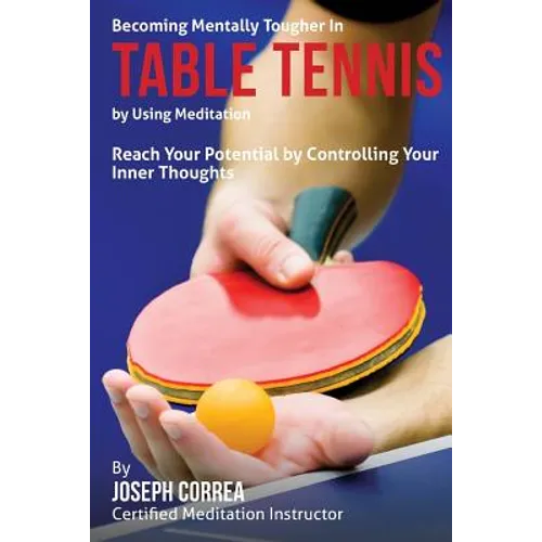Becoming Mentally Tougher In Table Tennis by Using Meditation: Reach Your Potential by Controlling Your Inner Thoughts