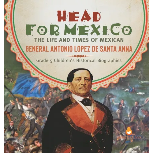Head for Mexico: The Life and Times of Mexican General Antonio Lopez de Santa Anna Grade 5 Children's Historical Biographies