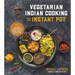 Vegetarian Indian Cooking with Your Instant Pot: 75 Traditional Recipes That Are Easier, Quicker and Healthier