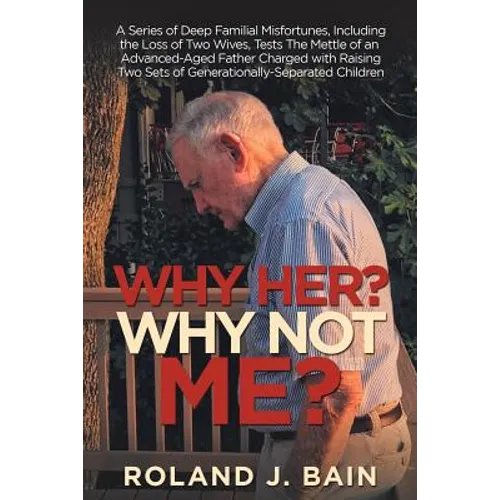 Why Her? Why Not Me?: A Series of Deep Familial Misfortunes, Including the Loss of Two Wives, Tests the Mettle of an Advanced-Aged Father Charged with