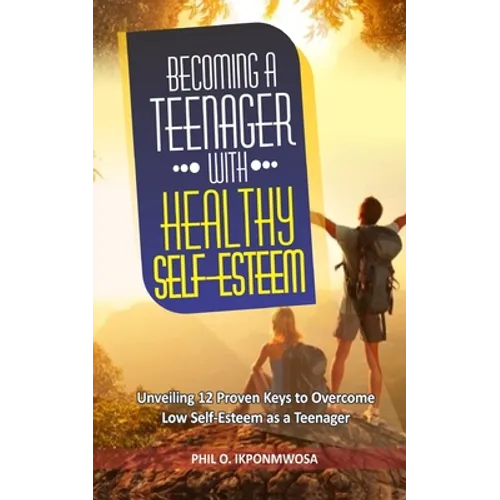 Becoming A Teenager With Healthy Self-Esteem: Unveiling 12 Proven Keys to Overcome Low Self-Esteem as a Teenager