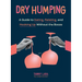 Dry Humping: A Guide to Dating, Relating, and Hooking Up Without the Booze