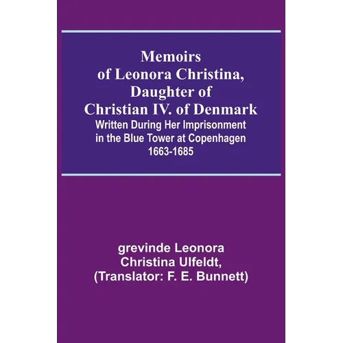 Memoirs of Leonora Christina, Daughter of Christian IV. of Denmark; Written During Her Imprisonment in the Blue Tower at Copenhagen 1663-1685