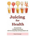 Juicing for Health: The Essential Guide To Healing Common Diseases with Proven Juicing Recipes and Staying Healthy For Life