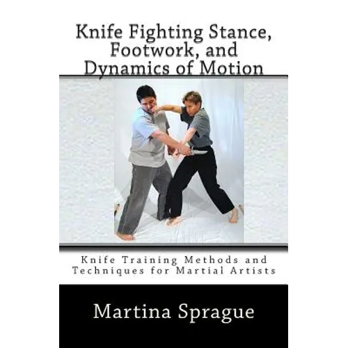 Knife Fighting Stance, Footwork, and Dynamics of Motion: Knife Training Methods and Techniques for Martial Artists