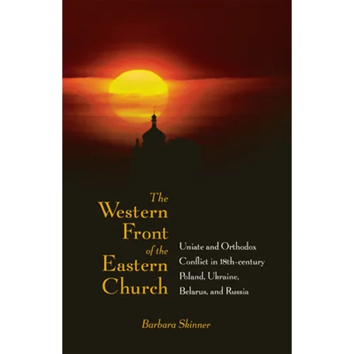 The Western Front of the Eastern Church: Uniate and Orthodox Conflict in Eighteenth-Century Poland, Ukraine, Belarus, and Russia