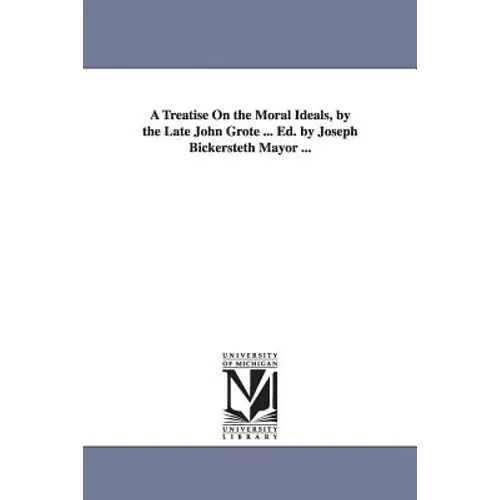 A Treatise On the Moral Ideals, by the Late John Grote ... Ed. by Joseph Bickersteth Mayor ...