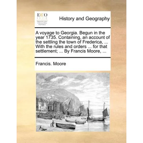 A Voyage to Georgia. Begun in the Year 1735. Containing, an Account of the Settling the Town of Frederica, ... with the Rules and Orders ... for That