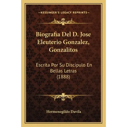Biografia Del D. Jose Eleuterio Gonzalez, Gonzalitos: Escrita Por Su Discipulo En Bellas Letras (1888)