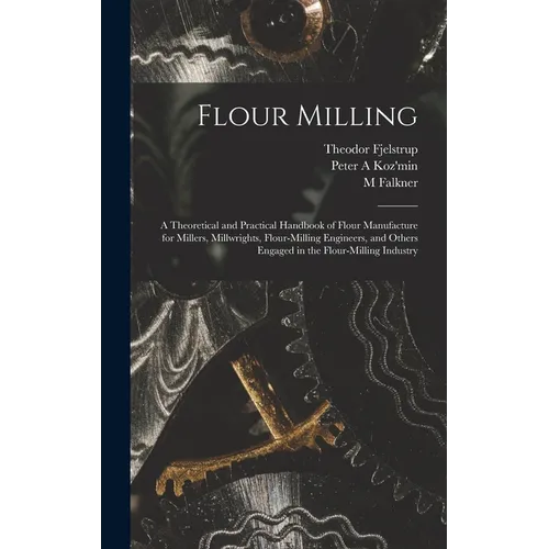Flour Milling; a Theoretical and Practical Handbook of Flour Manufacture for Millers, Millwrights, Flour-milling Engineers, and Others Engaged in the